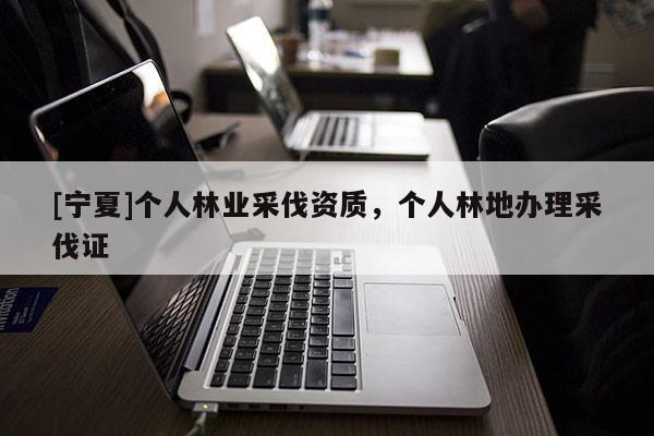 [寧夏]個人林業(yè)采伐資質(zhì)，個人林地辦理采伐證
