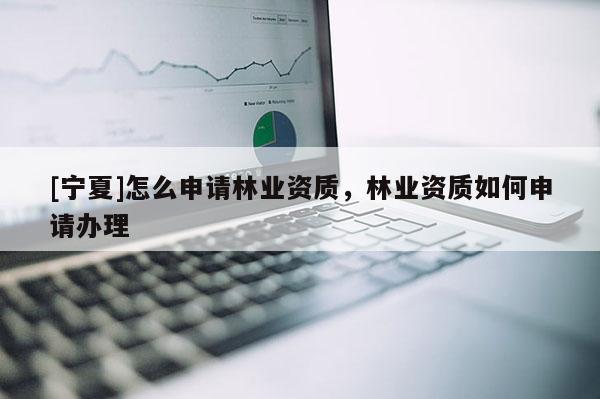 [寧夏]怎么申請林業(yè)資質(zhì)，林業(yè)資質(zhì)如何申請辦理