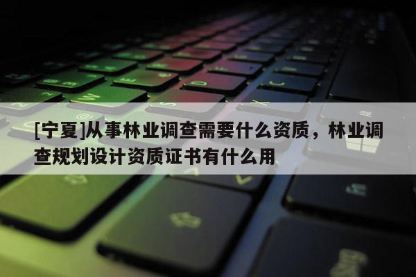 [寧夏]從事林業(yè)調(diào)查需要什么資質(zhì)，林業(yè)調(diào)查規(guī)劃設(shè)計(jì)資質(zhì)證書(shū)有什么用