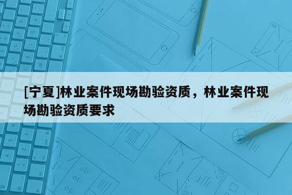 [寧夏]林業(yè)案件現(xiàn)場勘驗資質，林業(yè)案件現(xiàn)場勘驗資質要求