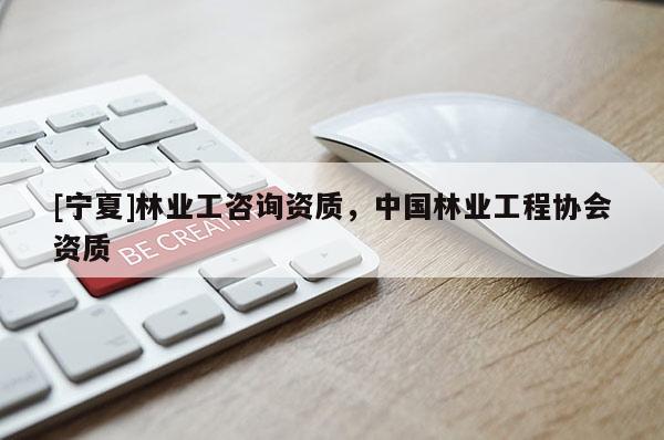 [寧夏]林業(yè)工咨詢資質(zhì)，中國(guó)林業(yè)工程協(xié)會(huì)資質(zhì)
