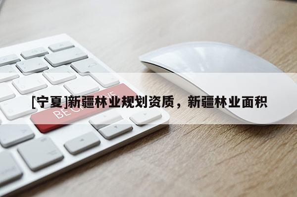 [寧夏]新疆林業(yè)規(guī)劃資質，新疆林業(yè)面積