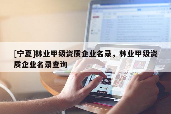 [寧夏]林業(yè)甲級(jí)資質(zhì)企業(yè)名錄，林業(yè)甲級(jí)資質(zhì)企業(yè)名錄查詢