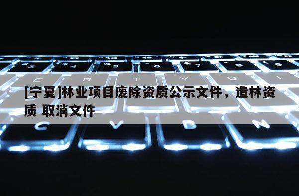 [寧夏]林業(yè)項(xiàng)目廢除資質(zhì)公示文件，造林資質(zhì) 取消文件