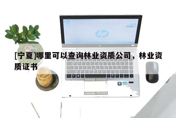 [寧夏]哪里可以查詢林業(yè)資質公司，林業(yè)資質證書