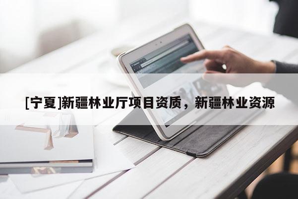 [寧夏]新疆林業(yè)廳項(xiàng)目資質(zhì)，新疆林業(yè)資源