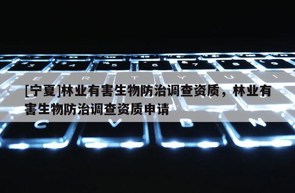 [寧夏]林業(yè)有害生物防治調(diào)查資質(zhì)，林業(yè)有害生物防治調(diào)查資質(zhì)申請