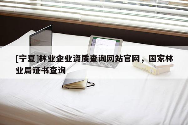 [寧夏]林業(yè)企業(yè)資質(zhì)查詢網(wǎng)站官網(wǎng)，國(guó)家林業(yè)局證書(shū)查詢