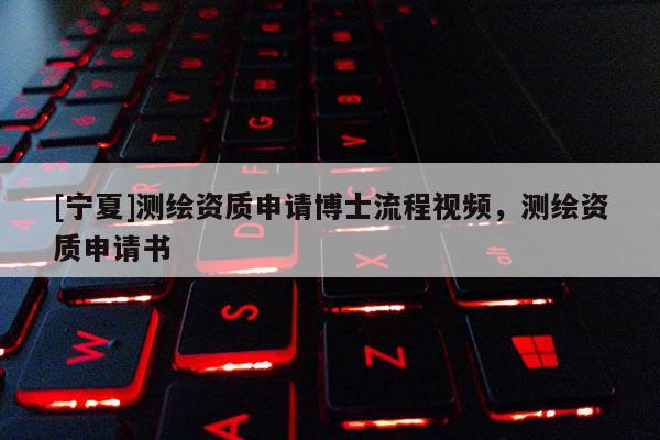[寧夏]測(cè)繪資質(zhì)申請(qǐng)博士流程視頻，測(cè)繪資質(zhì)申請(qǐng)書
