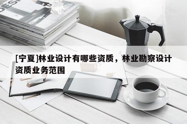[寧夏]林業(yè)設計有哪些資質(zhì)，林業(yè)勘察設計資質(zhì)業(yè)務范圍