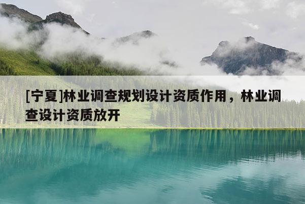 [寧夏]林業(yè)調(diào)查規(guī)劃設(shè)計資質(zhì)作用，林業(yè)調(diào)查設(shè)計資質(zhì)放開