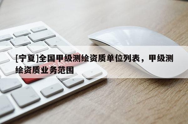 [寧夏]全國甲級測繪資質(zhì)單位列表，甲級測繪資質(zhì)業(yè)務(wù)范圍