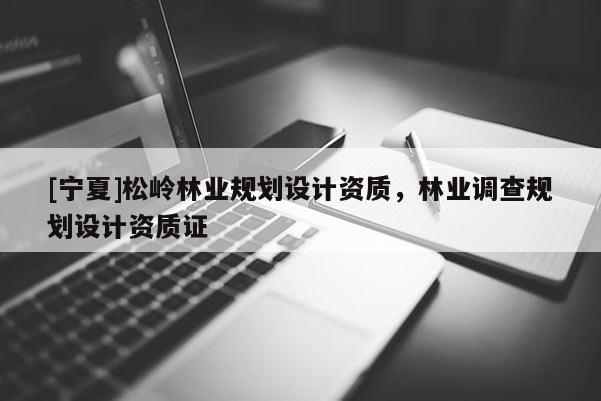 [寧夏]松嶺林業(yè)規(guī)劃設(shè)計資質(zhì)，林業(yè)調(diào)查規(guī)劃設(shè)計資質(zhì)證