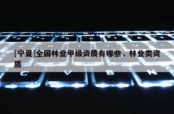 [寧夏]全國林業(yè)甲級資質(zhì)有哪些，林業(yè)類資質(zhì)