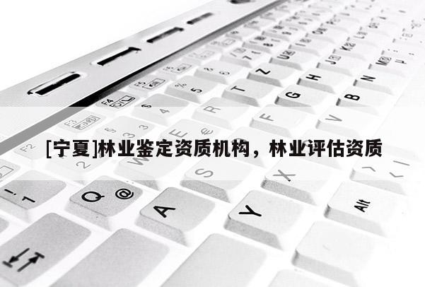 [寧夏]林業(yè)鑒定資質(zhì)機構(gòu)，林業(yè)評估資質(zhì)