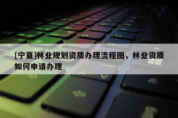 [寧夏]林業(yè)規(guī)劃資質(zhì)辦理流程圖，林業(yè)資質(zhì)如何申請(qǐng)辦理