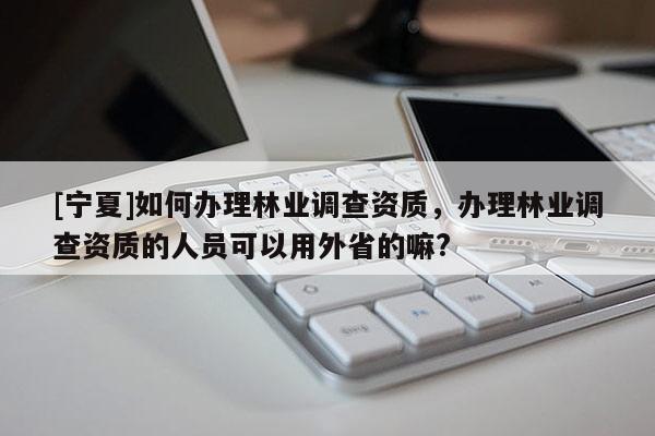 [寧夏]如何辦理林業(yè)調(diào)查資質(zhì)，辦理林業(yè)調(diào)查資質(zhì)的人員可以用外省的嘛?