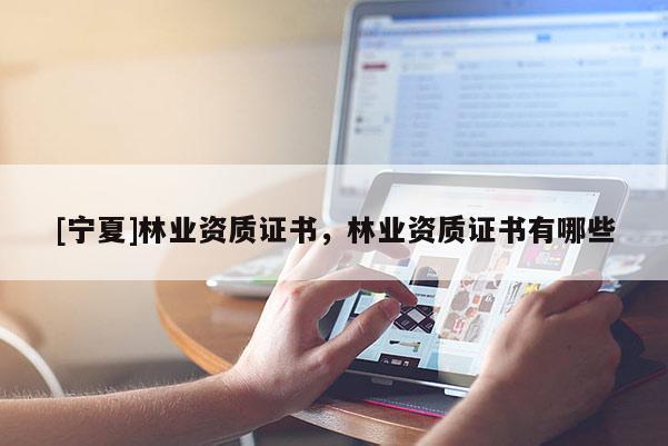 [寧夏]林業(yè)資質(zhì)證書，林業(yè)資質(zhì)證書有哪些