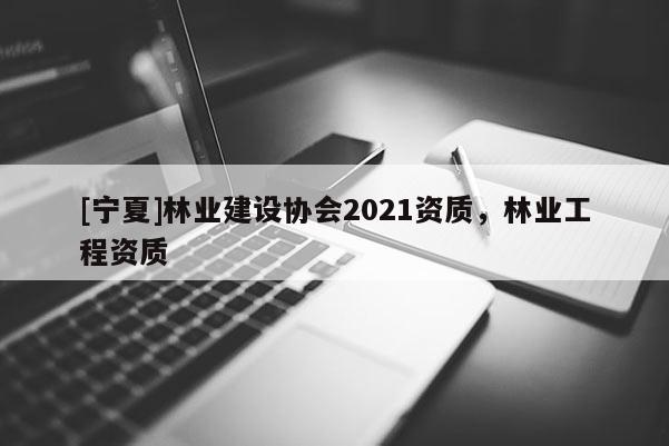 [寧夏]林業(yè)建設協(xié)會2021資質，林業(yè)工程資質