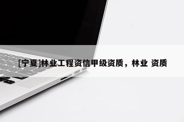 [寧夏]林業(yè)工程資信甲級資質，林業(yè) 資質