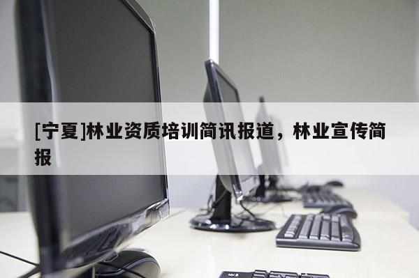 [寧夏]林業(yè)資質(zhì)培訓(xùn)簡訊報道，林業(yè)宣傳簡報