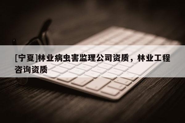 [寧夏]林業(yè)病蟲害監(jiān)理公司資質(zhì)，林業(yè)工程咨詢資質(zhì)
