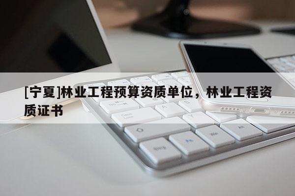 [寧夏]林業(yè)工程預(yù)算資質(zhì)單位，林業(yè)工程資質(zhì)證書