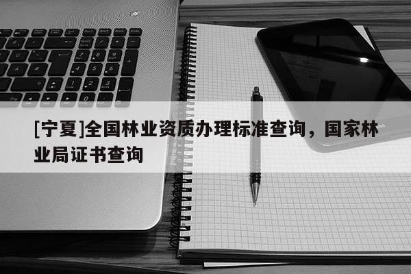 [寧夏]全國(guó)林業(yè)資質(zhì)辦理標(biāo)準(zhǔn)查詢(xún)，國(guó)家林業(yè)局證書(shū)查詢(xún)