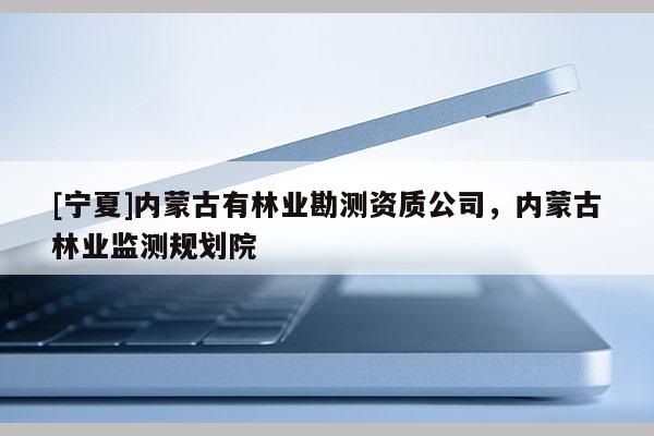 [寧夏]內(nèi)蒙古有林業(yè)勘測資質(zhì)公司，內(nèi)蒙古林業(yè)監(jiān)測規(guī)劃院