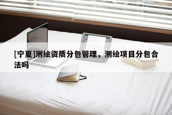 [寧夏]測繪資質(zhì)分包管理，測繪項目分包合法嗎