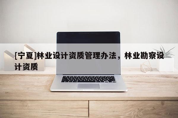 [寧夏]林業(yè)設(shè)計(jì)資質(zhì)管理辦法，林業(yè)勘察設(shè)計(jì)資質(zhì)