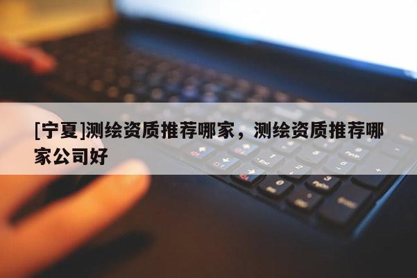 [寧夏]測(cè)繪資質(zhì)推薦哪家，測(cè)繪資質(zhì)推薦哪家公司好