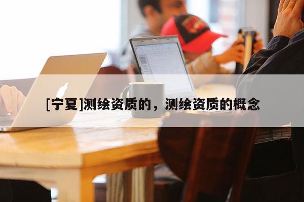 [寧夏]測(cè)繪資質(zhì)的，測(cè)繪資質(zhì)的概念
