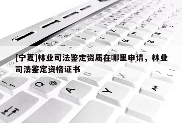 [寧夏]林業(yè)司法鑒定資質在哪里申請，林業(yè)司法鑒定資格證書