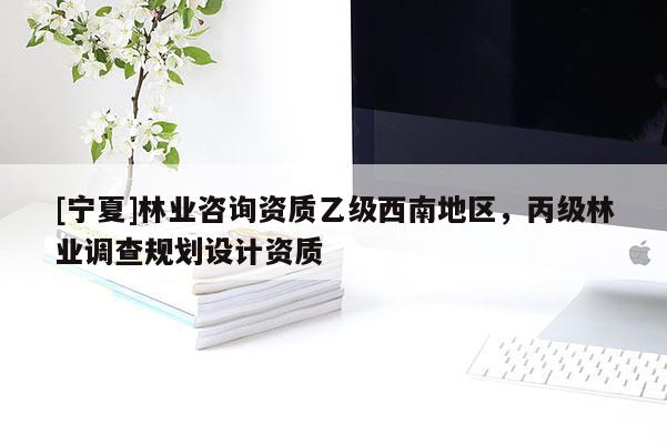 [寧夏]林業(yè)咨詢資質(zhì)乙級西南地區(qū)，丙級林業(yè)調(diào)查規(guī)劃設(shè)計資質(zhì)