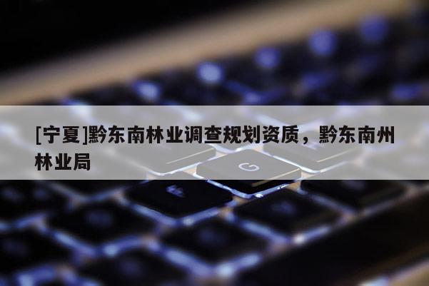 [寧夏]黔東南林業(yè)調(diào)查規(guī)劃資質(zhì)，黔東南州林業(yè)局