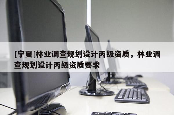 [寧夏]林業(yè)調查規(guī)劃設計丙級資質，林業(yè)調查規(guī)劃設計丙級資質要求
