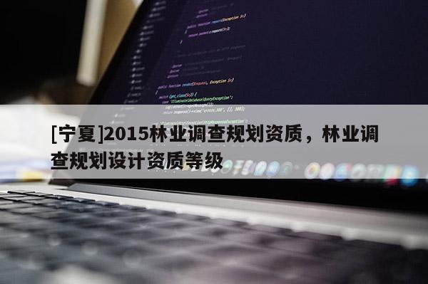 [寧夏]2015林業(yè)調(diào)查規(guī)劃資質(zhì)，林業(yè)調(diào)查規(guī)劃設計資質(zhì)等級