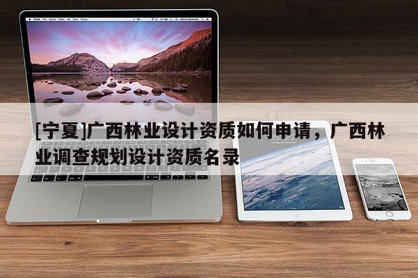 [寧夏]廣西林業(yè)設(shè)計(jì)資質(zhì)如何申請，廣西林業(yè)調(diào)查規(guī)劃設(shè)計(jì)資質(zhì)名錄