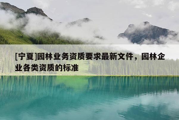 [寧夏]園林業(yè)務(wù)資質(zhì)要求最新文件，園林企業(yè)各類資質(zhì)的標(biāo)準(zhǔn)