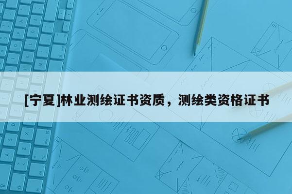 [寧夏]林業(yè)測繪證書資質(zhì)，測繪類資格證書