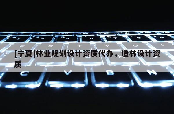 [寧夏]林業(yè)規(guī)劃設(shè)計(jì)資質(zhì)代辦，造林設(shè)計(jì)資質(zhì)