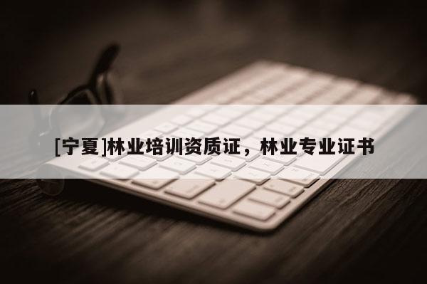[寧夏]林業(yè)培訓(xùn)資質(zhì)證，林業(yè)專業(yè)證書