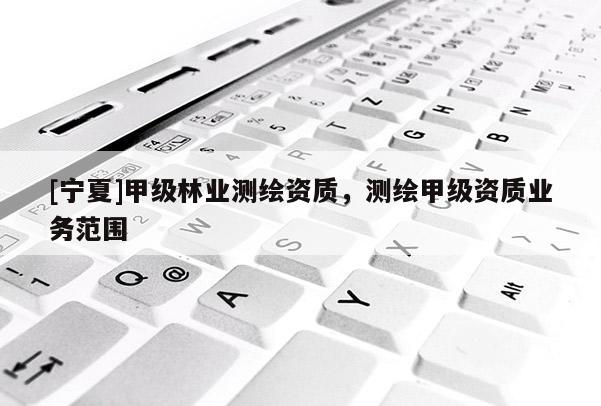 [寧夏]甲級(jí)林業(yè)測(cè)繪資質(zhì)，測(cè)繪甲級(jí)資質(zhì)業(yè)務(wù)范圍