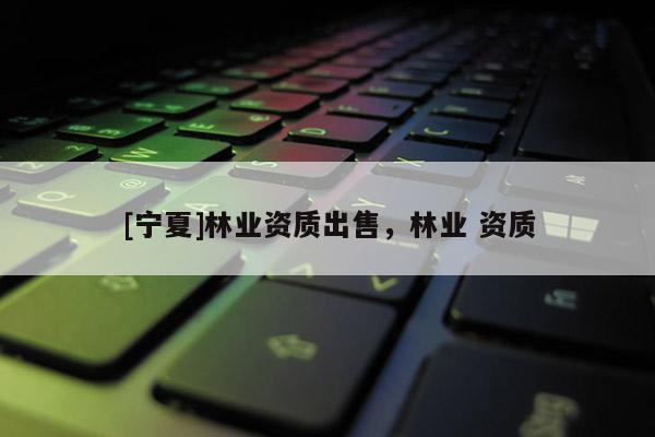 [寧夏]林業(yè)資質(zhì)出售，林業(yè) 資質(zhì)