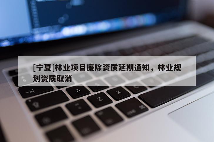 [寧夏]林業(yè)項(xiàng)目廢除資質(zhì)延期通知，林業(yè)規(guī)劃資質(zhì)取消