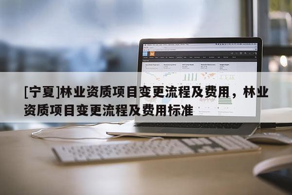 [寧夏]林業(yè)資質(zhì)項目變更流程及費用，林業(yè)資質(zhì)項目變更流程及費用標(biāo)準(zhǔn)