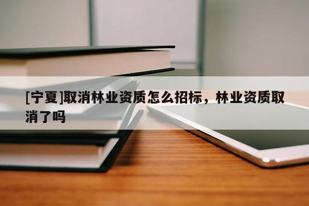 [寧夏]取消林業(yè)資質(zhì)怎么招標(biāo)，林業(yè)資質(zhì)取消了嗎