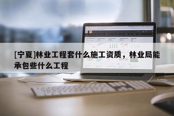 [寧夏]林業(yè)工程套什么施工資質(zhì)，林業(yè)局能承包些什么工程