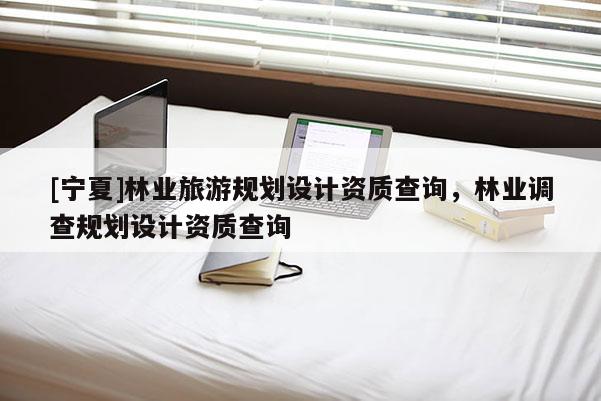 [寧夏]林業(yè)旅游規(guī)劃設計資質(zhì)查詢，林業(yè)調(diào)查規(guī)劃設計資質(zhì)查詢